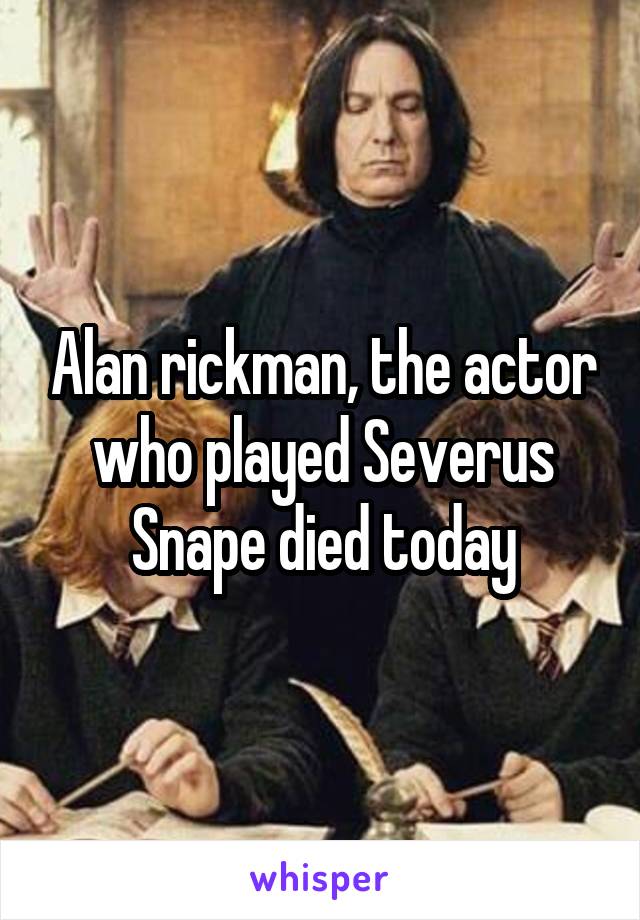 Alan rickman, the actor who played Severus Snape died today