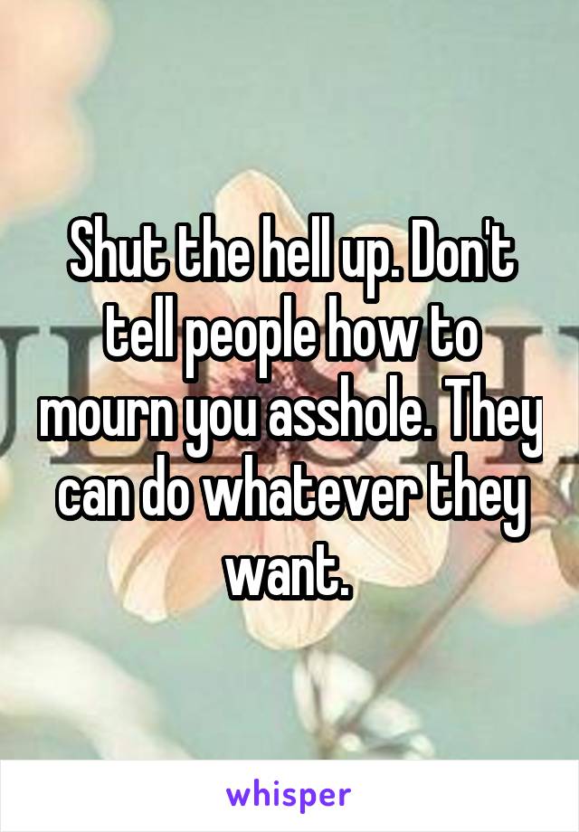 Shut the hell up. Don't tell people how to mourn you asshole. They can do whatever they want. 