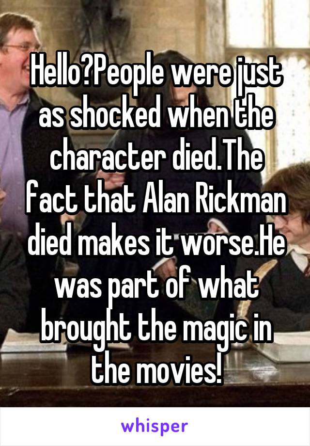 Hello?People were just as shocked when the character died.The fact that Alan Rickman died makes it worse.He was part of what brought the magic in the movies!