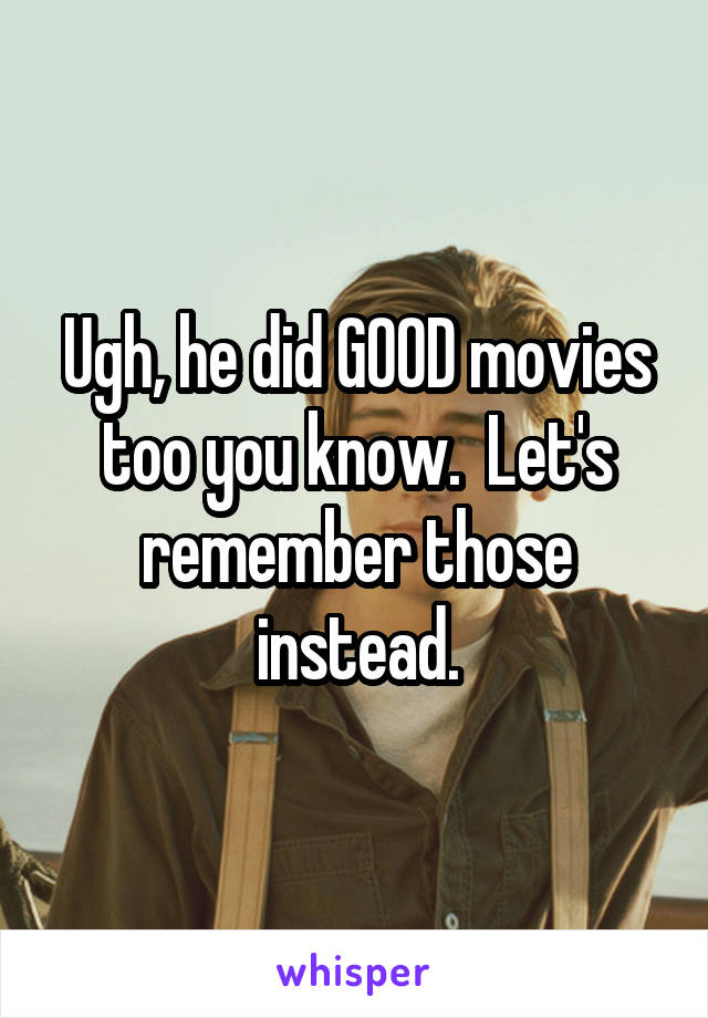 Ugh, he did GOOD movies too you know.  Let's remember those instead.