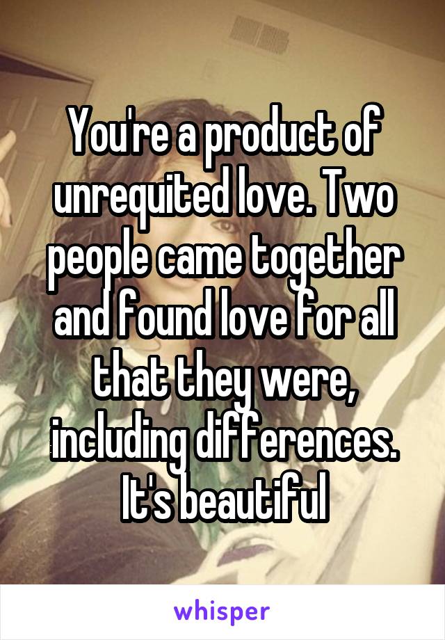 You're a product of unrequited love. Two people came together and found love for all that they were, including differences. It's beautiful