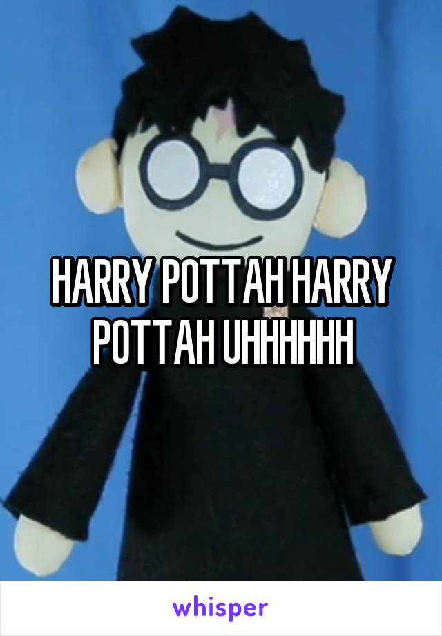 HARRY POTTAH HARRY POTTAH UHHHHHH