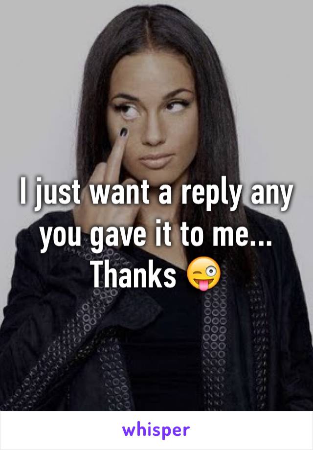 I just want a reply any you gave it to me... Thanks 😜