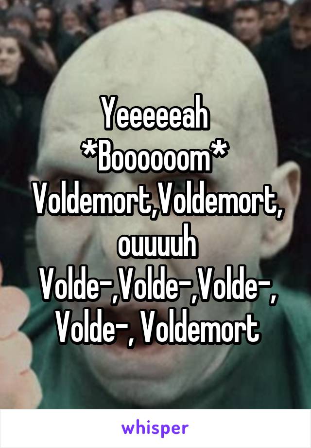 Yeeeeeah 
*Boooooom* 
Voldemort,Voldemort, ouuuuh Volde-,Volde-,Volde-, Volde-, Voldemort