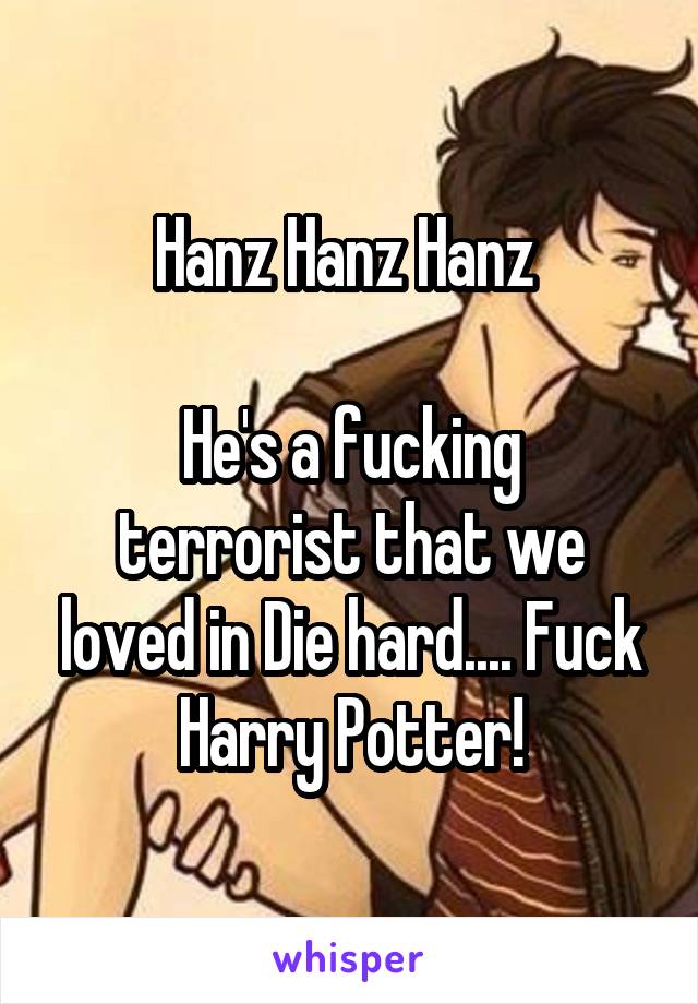 Hanz Hanz Hanz 

He's a fucking terrorist that we loved in Die hard.... Fuck Harry Potter!