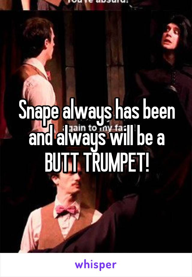 Snape always has been and always will be a BUTT TRUMPET!