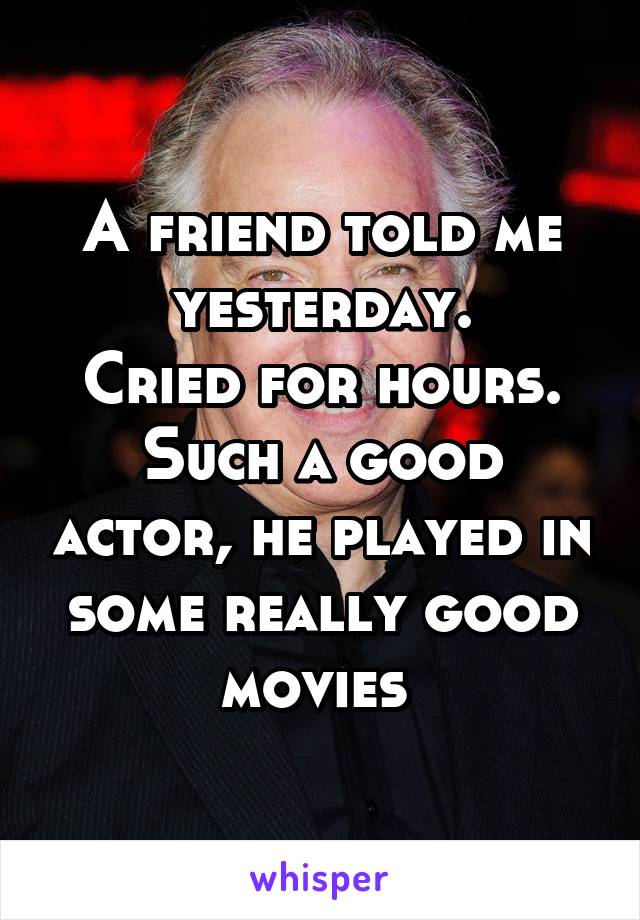 A friend told me yesterday.
Cried for hours.
Such a good actor, he played in some really good movies 