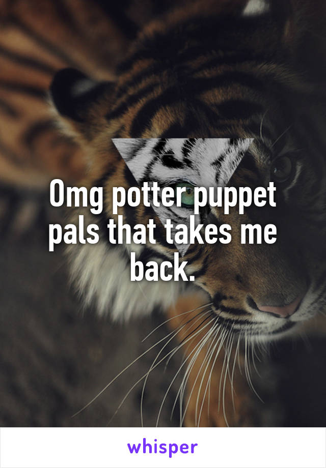 Omg potter puppet pals that takes me back.