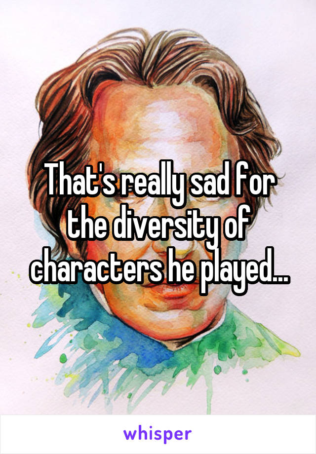 That's really sad for the diversity of characters he played...