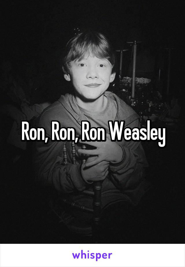 Ron, Ron, Ron Weasley