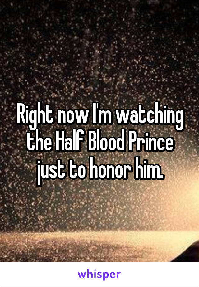 Right now I'm watching the Half Blood Prince just to honor him.