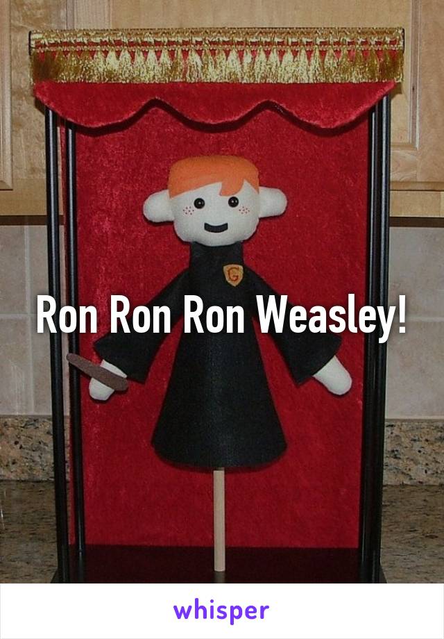 Ron Ron Ron Weasley!