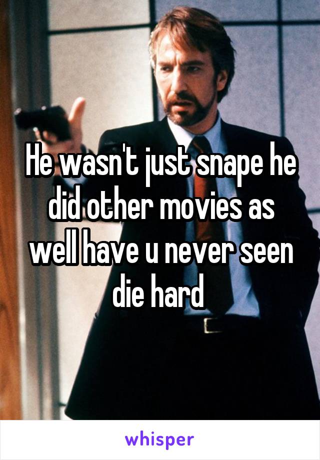 He wasn't just snape he did other movies as well have u never seen die hard 