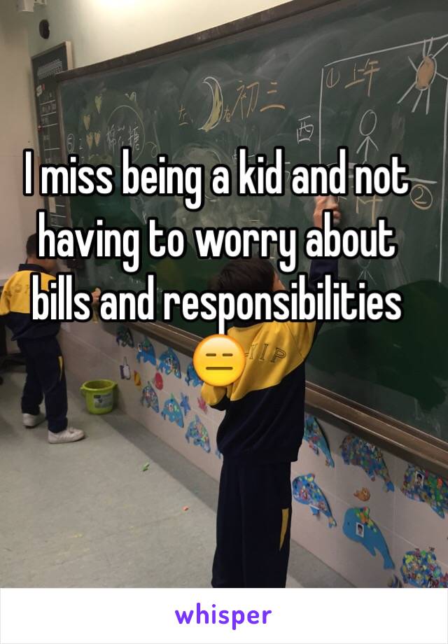 I miss being a kid and not having to worry about bills and responsibilities 😑