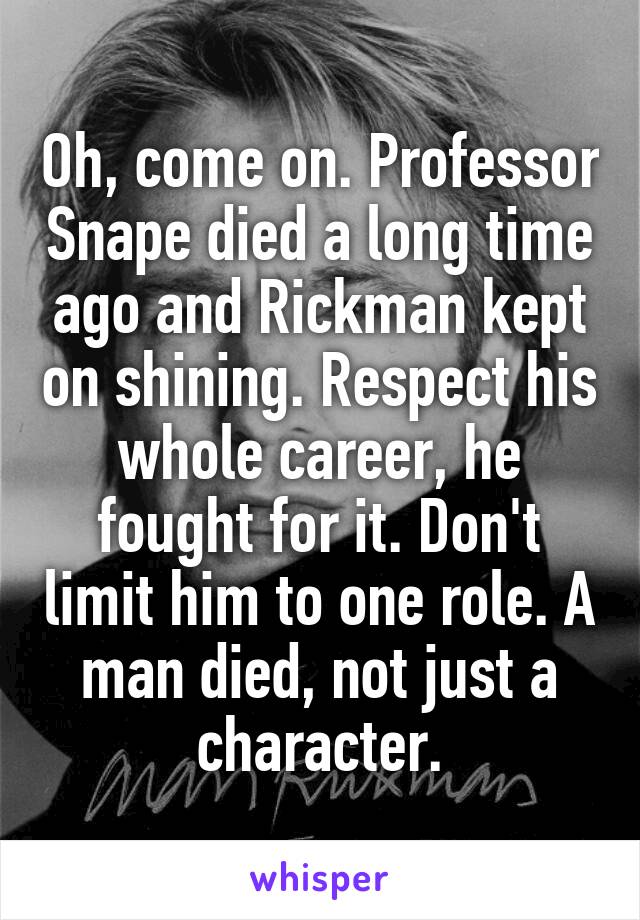 Oh, come on. Professor Snape died a long time ago and Rickman kept on shining. Respect his whole career, he fought for it. Don't limit him to one role. A man died, not just a character.