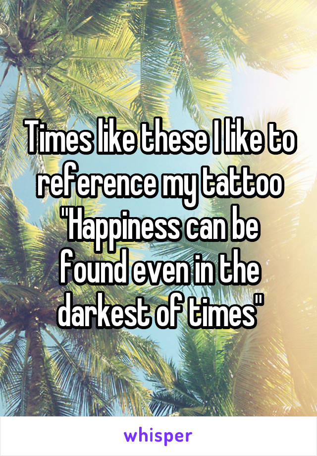 Times like these I like to reference my tattoo
"Happiness can be found even in the darkest of times"