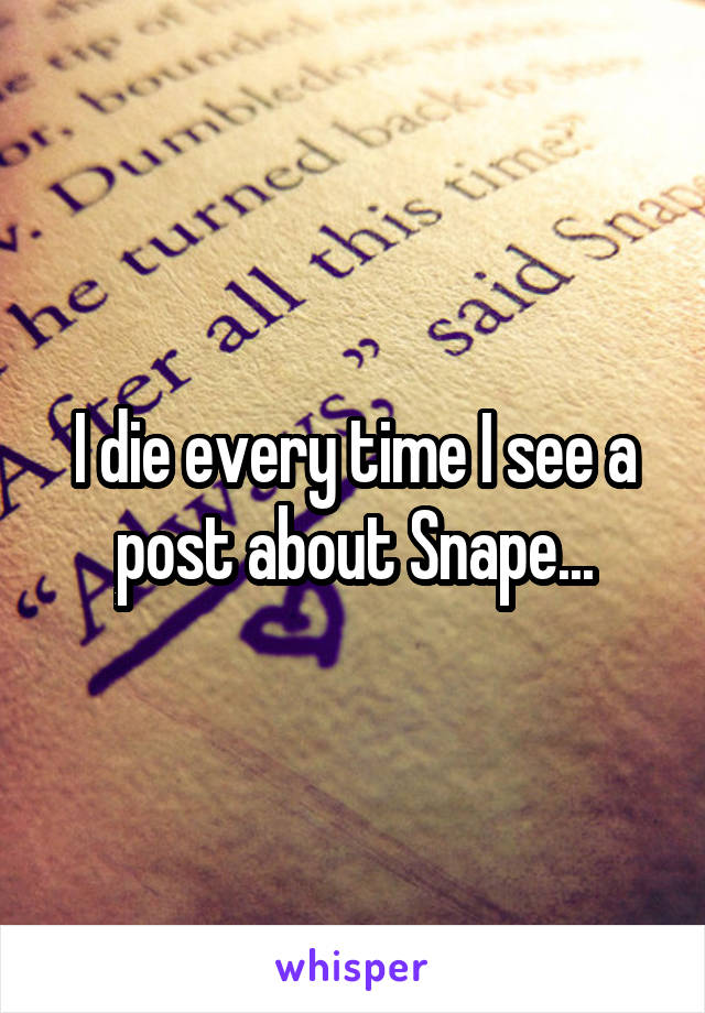 I die every time I see a post about Snape...