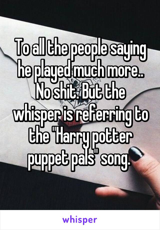 To all the people saying he played much more.. No shit. But the whisper is referring to the "Harry potter puppet pals" song. 
