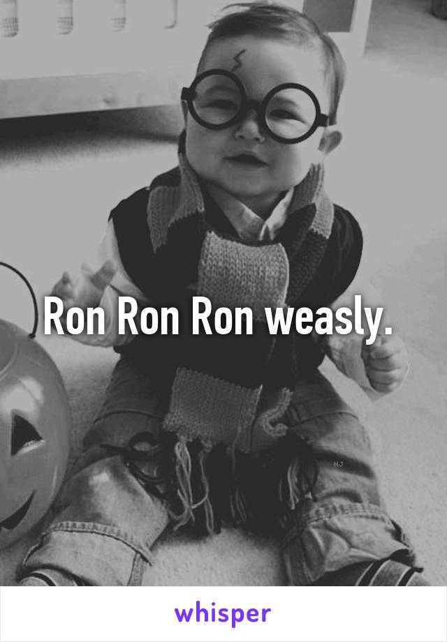 Ron Ron Ron weasly. 