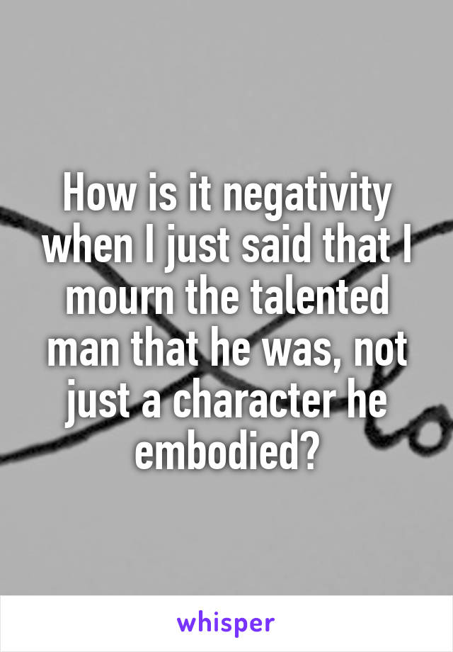 How is it negativity when I just said that I mourn the talented man that he was, not just a character he embodied?