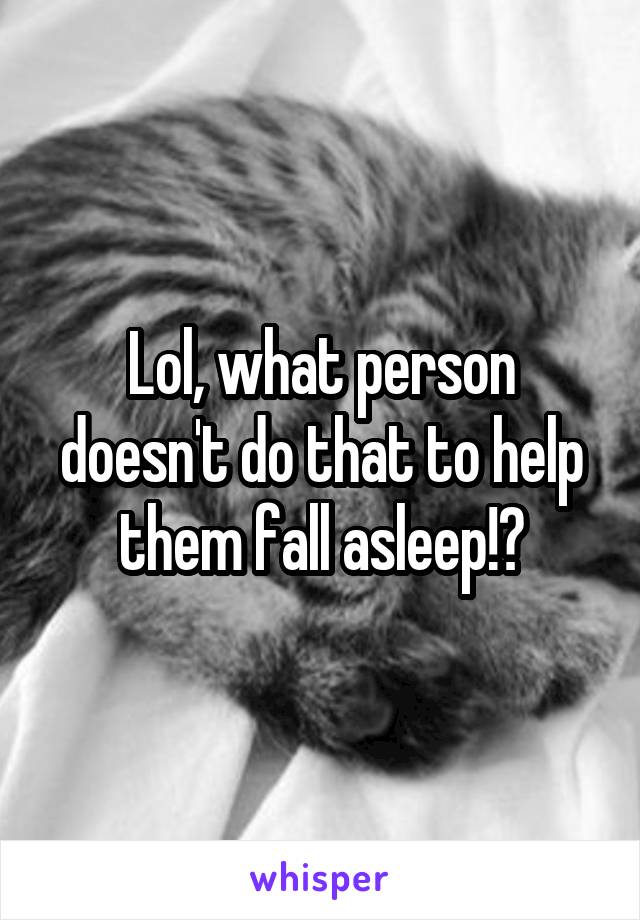 Lol, what person doesn't do that to help them fall asleep!?