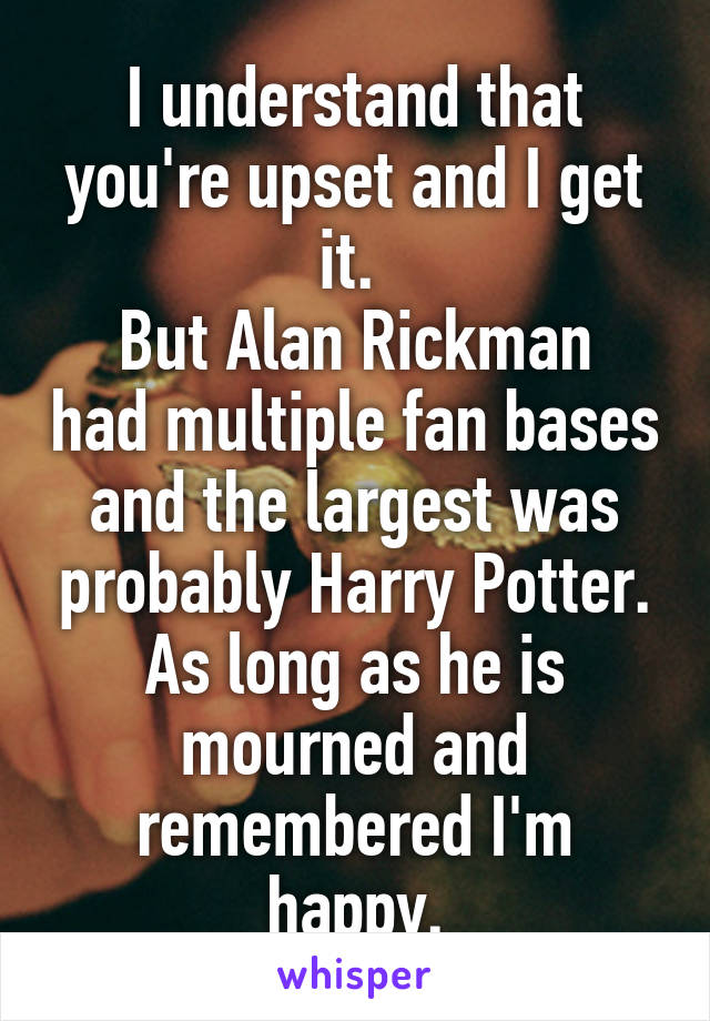 I understand that you're upset and I get it. 
But Alan Rickman had multiple fan bases and the largest was probably Harry Potter. As long as he is mourned and remembered I'm happy.