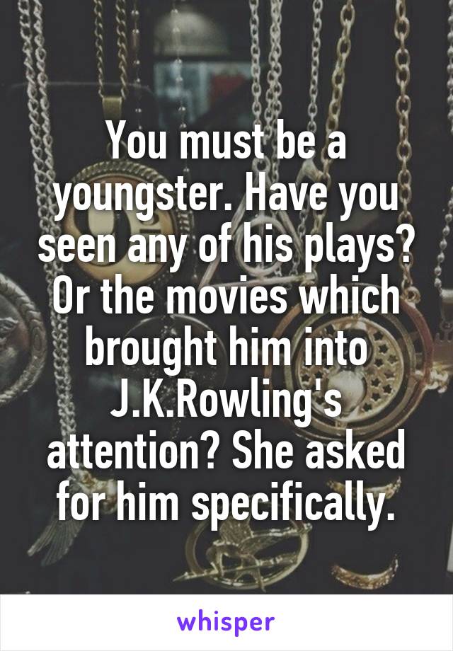 You must be a youngster. Have you seen any of his plays? Or the movies which brought him into J.K.Rowling's attention? She asked for him specifically.