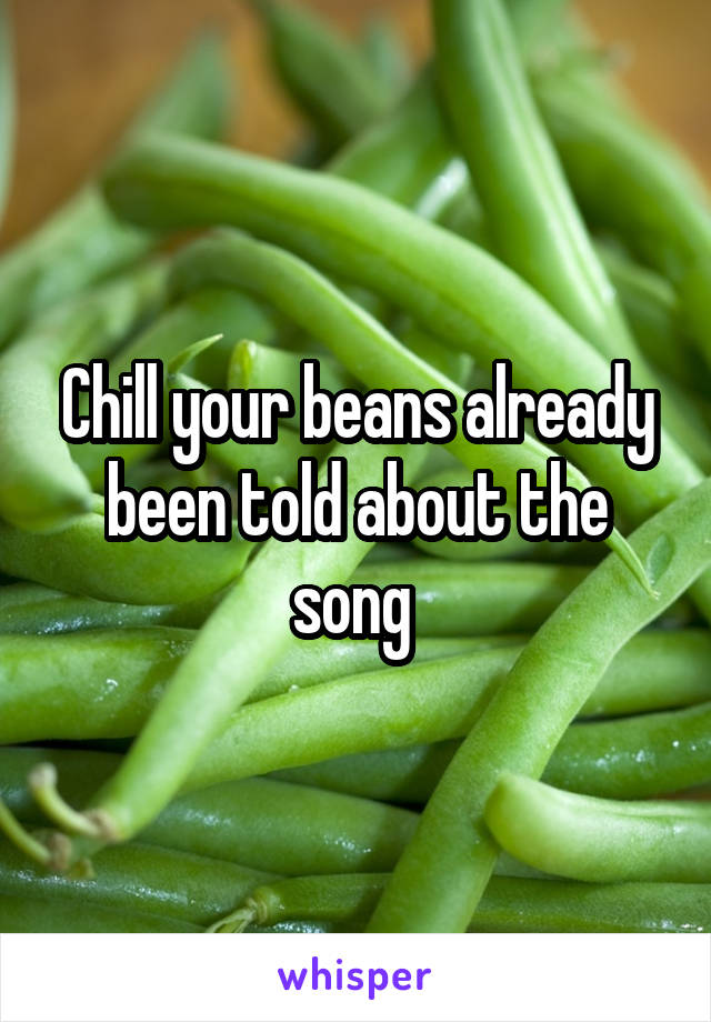 Chill your beans already been told about the song 