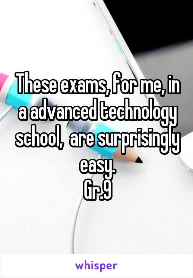 These exams, for me, in a advanced technology school,  are surprisingly easy.
Gr.9