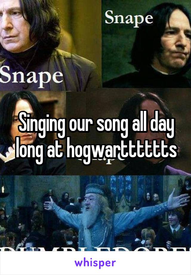 Singing our song all day long at hogwartttttts