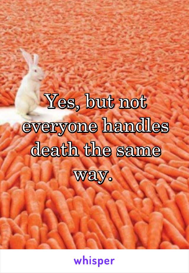 Yes, but not everyone handles death the same way. 