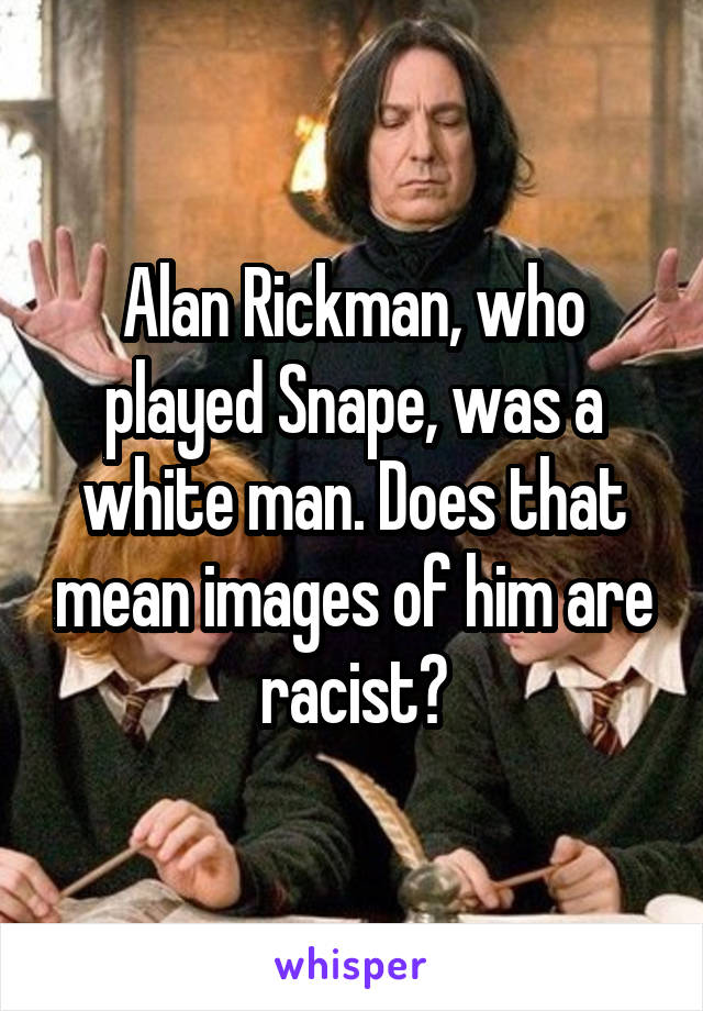 Alan Rickman, who played Snape, was a white man. Does that mean images of him are racist?