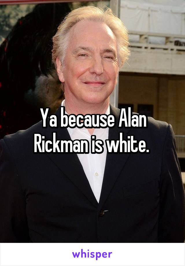 Ya because Alan Rickman is white. 