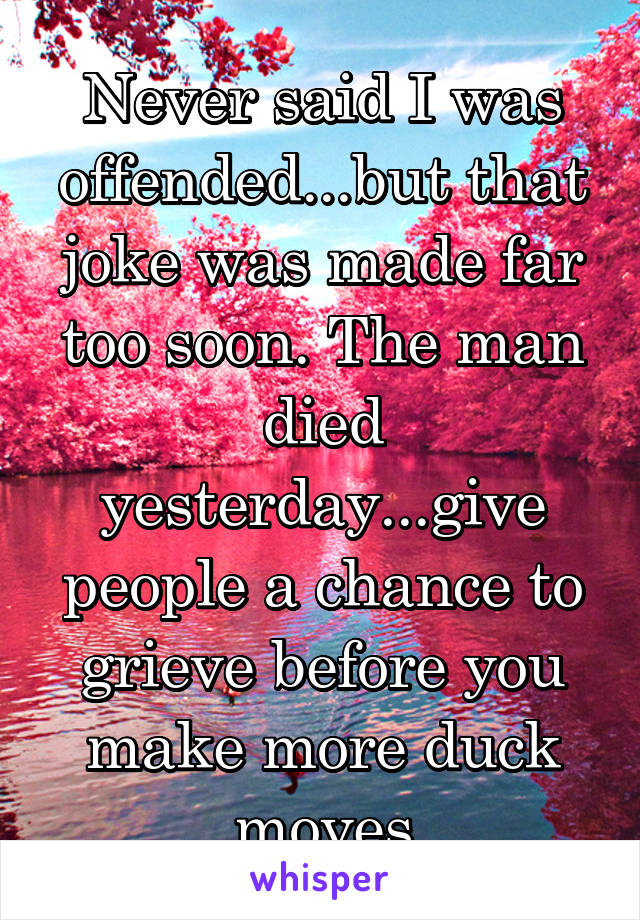 Never said I was offended...but that joke was made far too soon. The man died yesterday...give people a chance to grieve before you make more duck moves