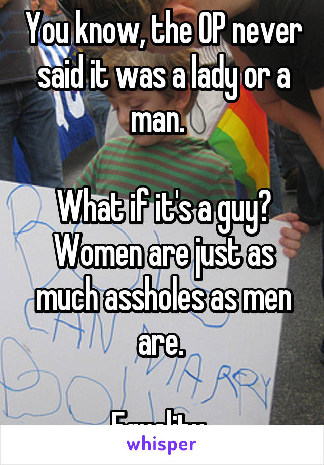 You know, the OP never said it was a lady or a man.  

What if it's a guy? Women are just as much assholes as men are. 

Equality. 