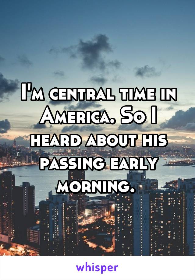 I'm central time in America. So I heard about his passing early morning. 