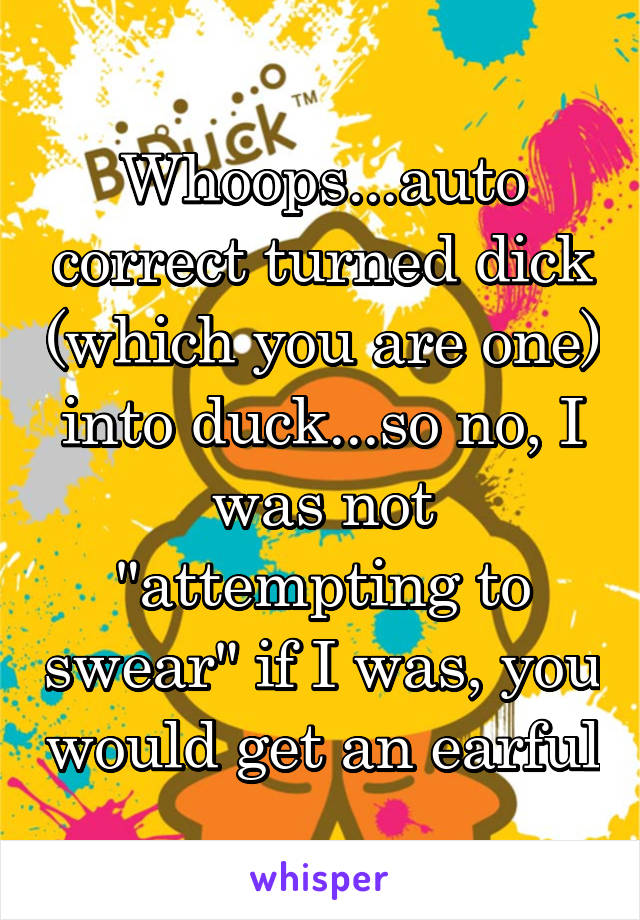 Whoops...auto correct turned dick (which you are one) into duck...so no, I was not "attempting to swear" if I was, you would get an earful