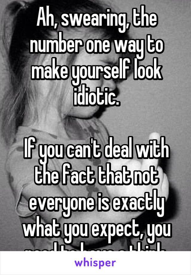 Ah, swearing, the number one way to make yourself look idiotic.

If you can't deal with the fact that not everyone is exactly what you expect, you need to have a think.