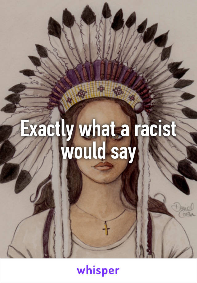 Exactly what a racist would say