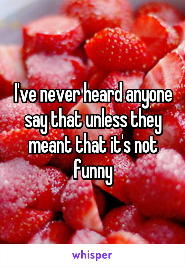 I've never heard anyone say that unless they meant that it's not funny