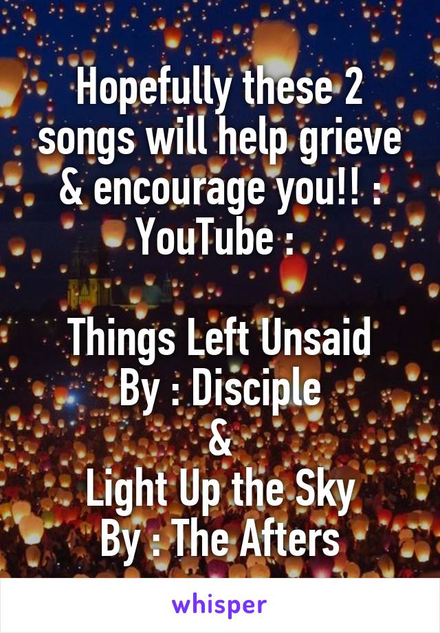 Hopefully these 2 songs will help grieve & encourage you!! : YouTube : 

Things Left Unsaid
By : Disciple
&
Light Up the Sky
By : The Afters