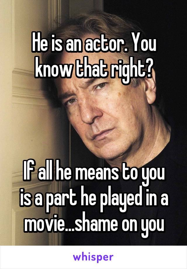 He is an actor. You know that right?



If all he means to you is a part he played in a movie...shame on you