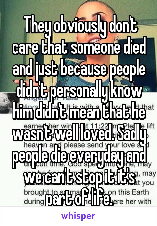  They obviously don't care that someone died and just because people didn't personally know him didn't mean that he wasn't well loved. Sadly people die everyday and we can't stop it it's part of life.