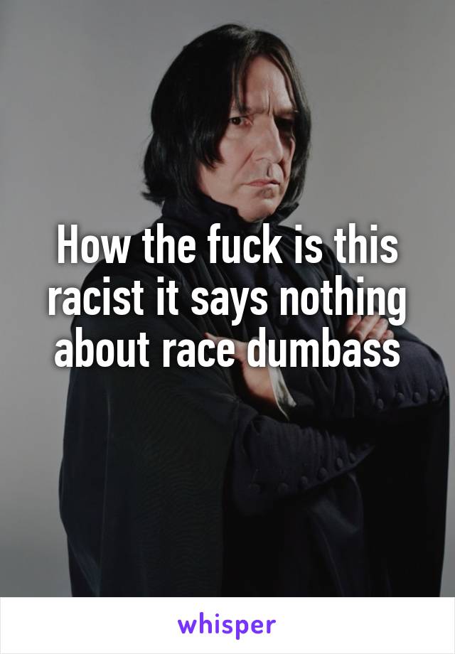 How the fuck is this racist it says nothing about race dumbass
