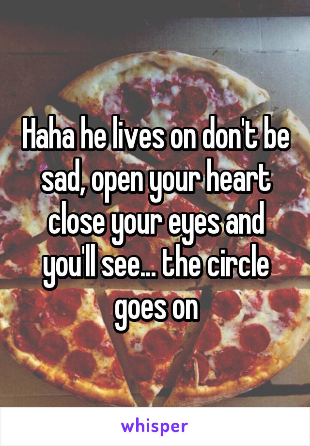 Haha he lives on don't be sad, open your heart close your eyes and you'll see... the circle goes on