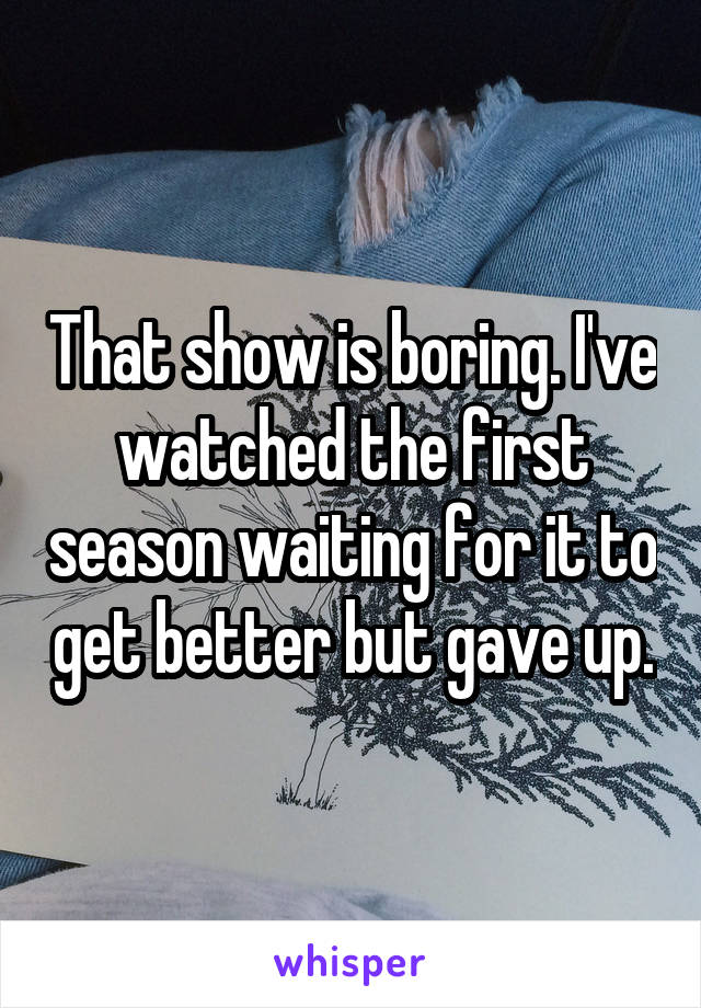 That show is boring. I've watched the first season waiting for it to get better but gave up.