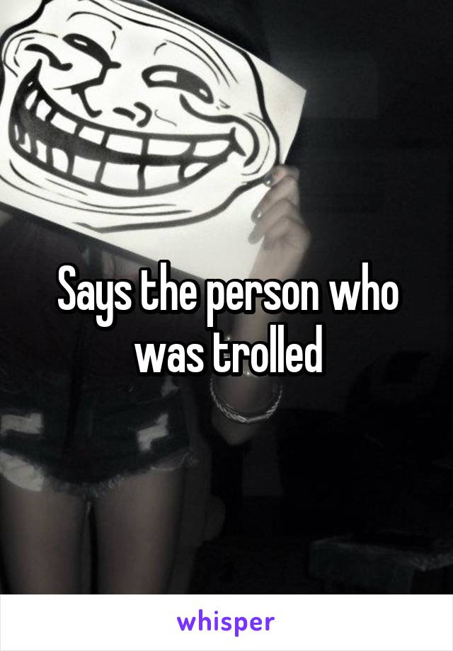 Says the person who was trolled