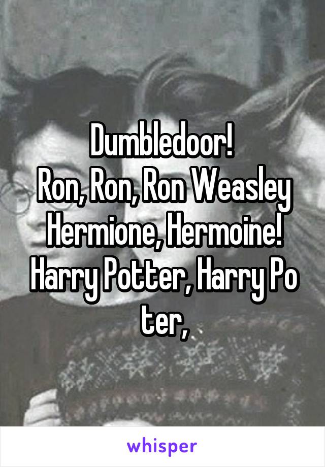 Dumbledoor! 
Ron, Ron, Ron Weasley
Hermione, Hermoine!
Harry Potter, Harry Po ter,