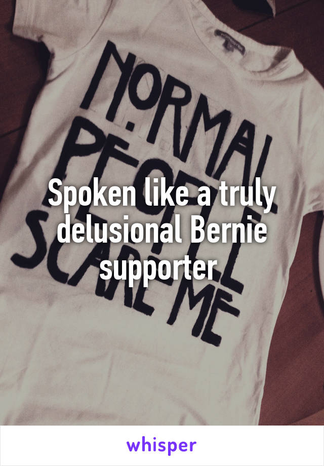 Spoken like a truly delusional Bernie supporter 