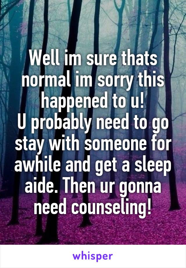 Well im sure thats normal im sorry this happened to u!
U probably need to go stay with someone for awhile and get a sleep aide. Then ur gonna need counseling!